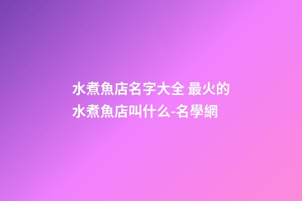 水煮魚店名字大全 最火的水煮魚店叫什么-名學網-第1張-店鋪起名-玄機派